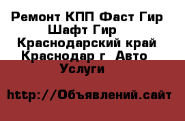 Ремонт КПП Фаст Гир (Шафт Гир) - Краснодарский край, Краснодар г. Авто » Услуги   